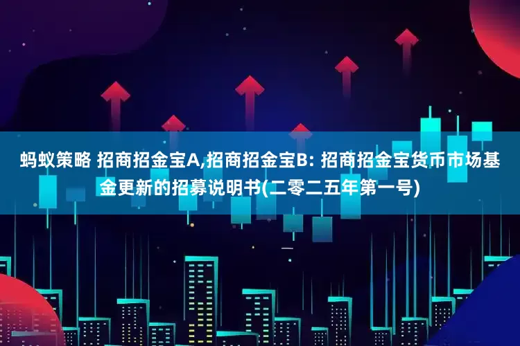 蚂蚁策略 招商招金宝A,招商招金宝B: 招商招金宝货币市场基金更新的招募说明书(二零二五年第一号)