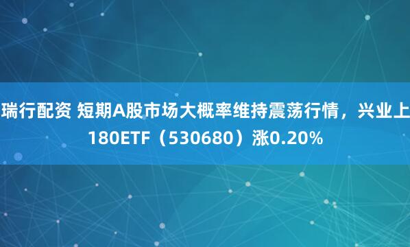 恒瑞行配资 短期A股市场大概率维持震荡行情，兴业上证180ETF（530680）涨0.20%