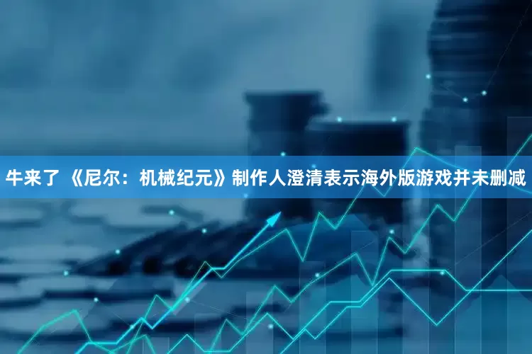 牛来了 《尼尔：机械纪元》制作人澄清表示海外版游戏并未删减