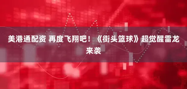 美港通配资 再度飞翔吧！《街头篮球》超觉醒雷龙来袭