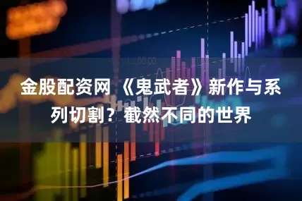 金股配资网 《鬼武者》新作与系列切割？截然不同的世界
