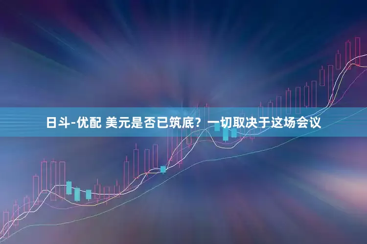 日斗-优配 美元是否已筑底？一切取决于这场会议