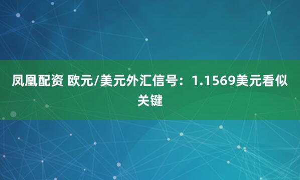 凤凰配资 欧元/美元外汇信号：1.1569美元看似关键