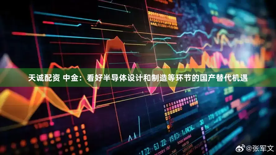 天诚配资 中金：看好半导体设计和制造等环节的国产替代机遇