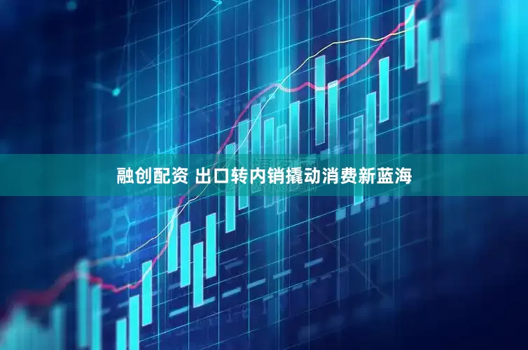 融创配资 出口转内销撬动消费新蓝海