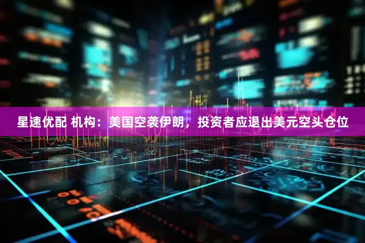 星速优配 机构：美国空袭伊朗，投资者应退出美元空头仓位