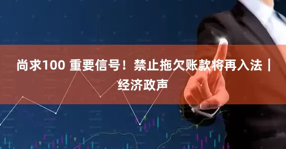 尚求100 重要信号！禁止拖欠账款将再入法｜经济政声