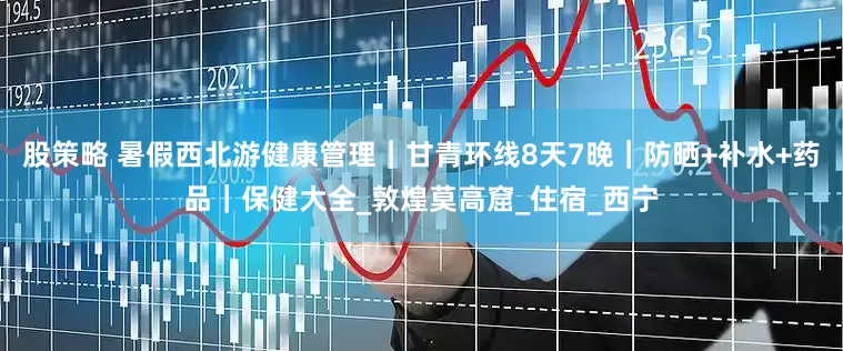 股策略 暑假西北游健康管理｜甘青环线8天7晚｜防晒+补水+药品｜保健大全_敦煌莫高窟_住宿_西宁