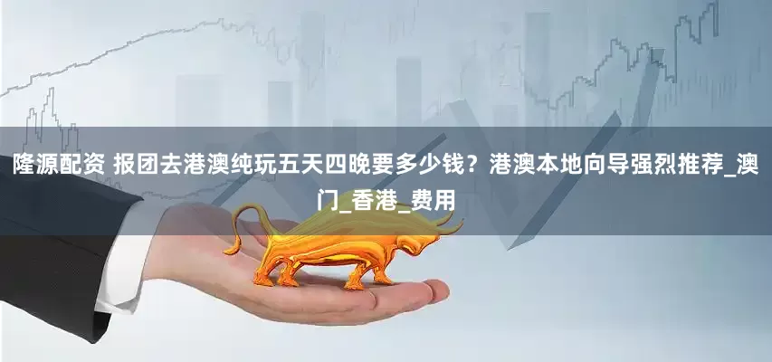 隆源配资 报团去港澳纯玩五天四晚要多少钱？港澳本地向导强烈推荐_澳门_香港_费用