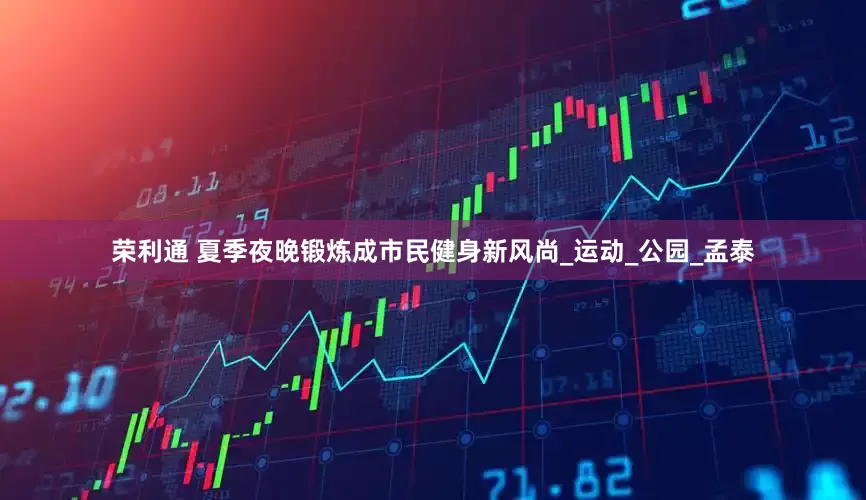 荣利通 夏季夜晚锻炼成市民健身新风尚_运动_公园_孟泰