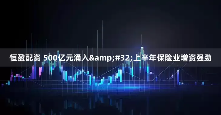 恒盈配资 500亿元涌入&#32;上半年保险业增资强劲