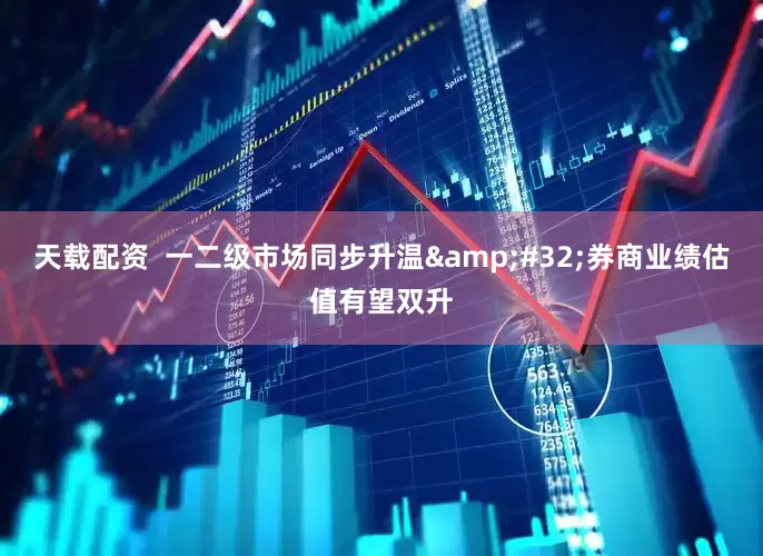 天载配资  一二级市场同步升温&#32;券商业绩估值有望双升