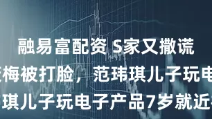 融易富配资 S家又撒谎！反驳马筱梅被打脸，范玮琪儿子玩电子产品7岁就近视