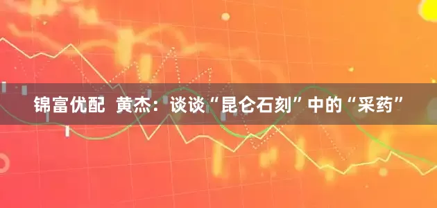 锦富优配  黄杰：谈谈“昆仑石刻”中的“采药”