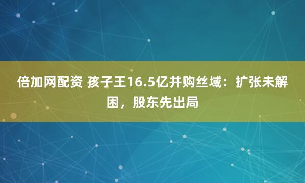 倍加网配资 孩子王16.5亿并购丝域：扩张未解困，股东先出局