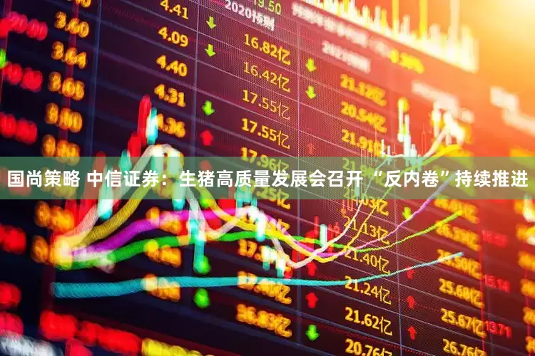 国尚策略 中信证券：生猪高质量发展会召开 “反内卷”持续推进