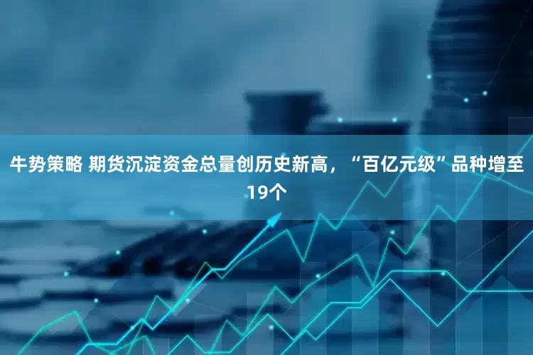 牛势策略 期货沉淀资金总量创历史新高，“百亿元级”品种增至19个