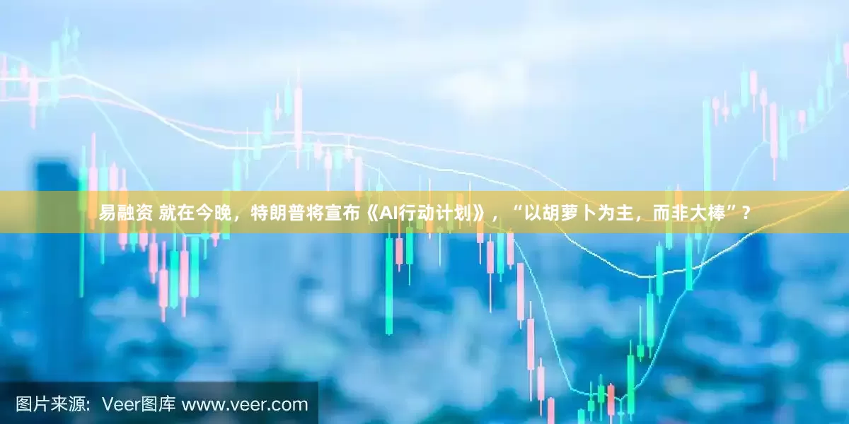 易融资 就在今晚，特朗普将宣布《AI行动计划》，“以胡萝卜为主，而非大棒”？
