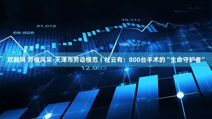 双融网 劳模风采·天津市劳动模范丨杜云有：800台手术的“生命守护者”