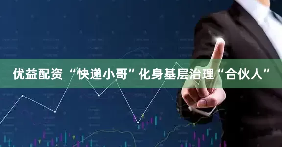 优益配资 “快递小哥”化身基层治理“合伙人”