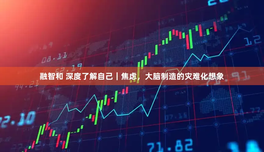 融智和 深度了解自己｜焦虑，大脑制造的灾难化想象