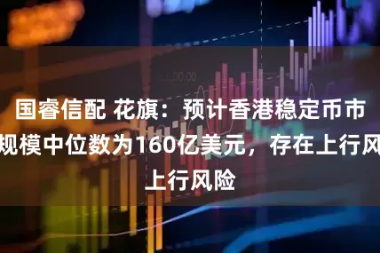 国睿信配 花旗：预计香港稳定币市场规模中位数为160亿美元，存在上行风险