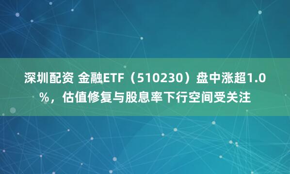 深圳配资 金融ETF（510230）盘中涨超1.0%，估值修复与股息率下行空间受关注