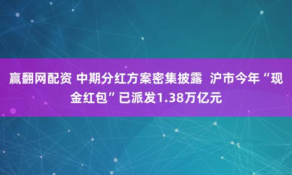 赢翻网配资 中期分红方案密集披露  沪市今年“现金红包”已派发1.38万亿元
