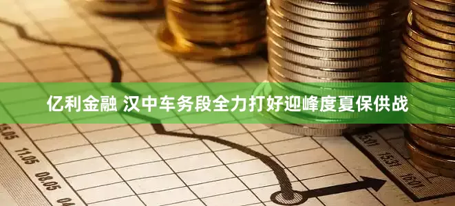 亿利金融 汉中车务段全力打好迎峰度夏保供战