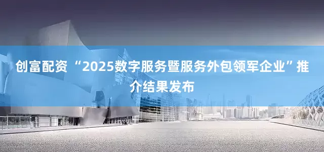 创富配资 “2025数字服务暨服务外包领军企业”推介结果发布