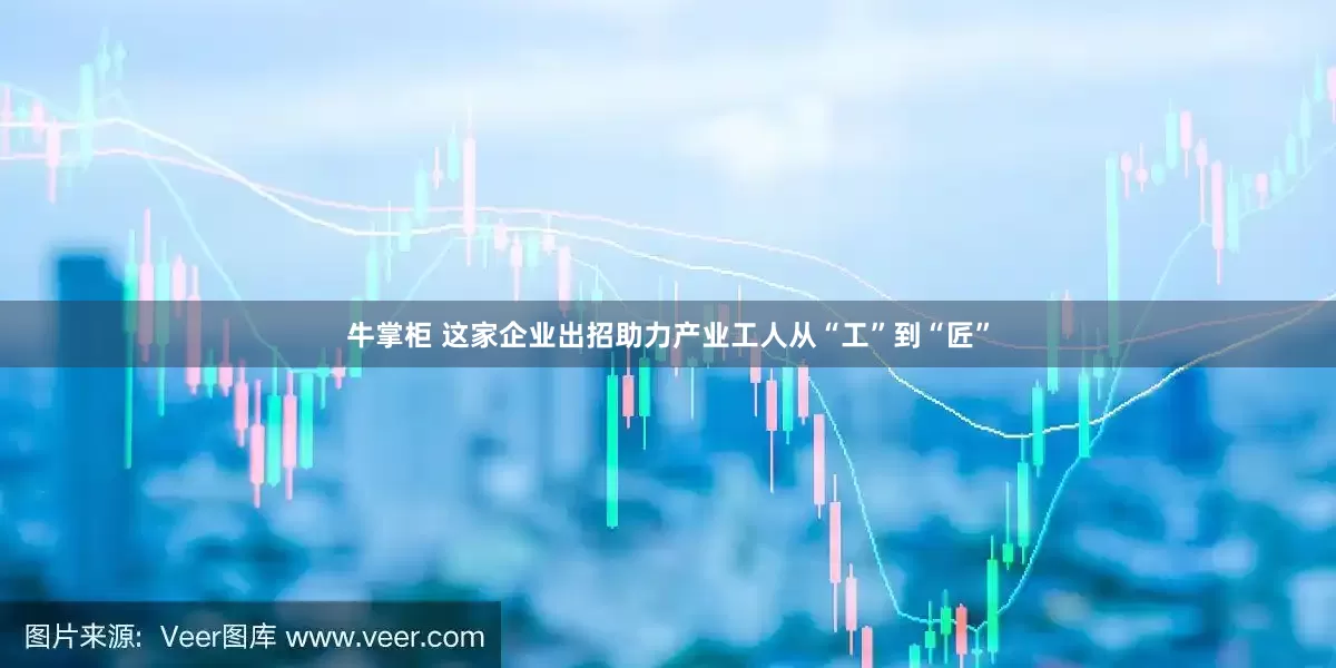 牛掌柜 这家企业出招助力产业工人从“工”到“匠”