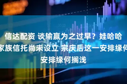 信达配资 谈输赢为之过早？娃哈哈离岸家族信托尚未设立 宗庆后这一安排缘何搁浅