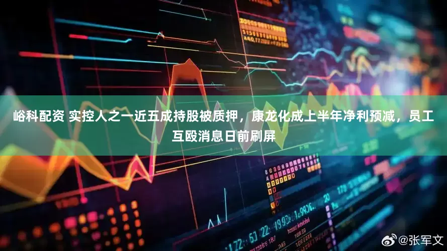 峪科配资 实控人之一近五成持股被质押，康龙化成上半年净利预减，员工互殴消息日前刷屏