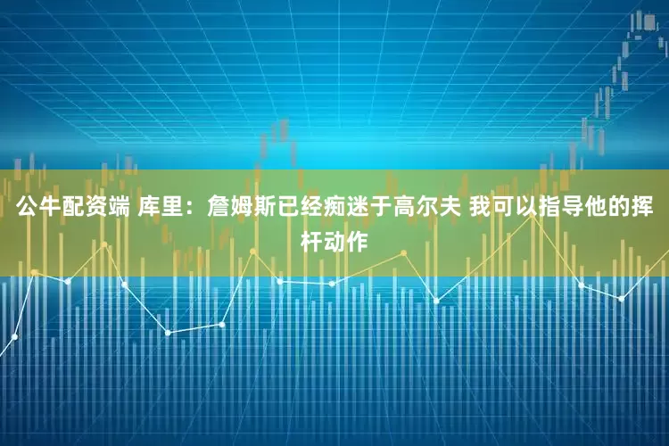 公牛配资端 库里：詹姆斯已经痴迷于高尔夫 我可以指导他的挥杆动作