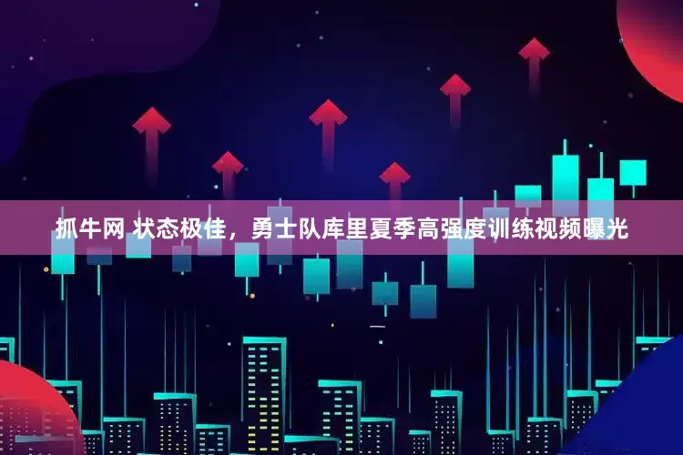 抓牛网 状态极佳，勇士队库里夏季高强度训练视频曝光