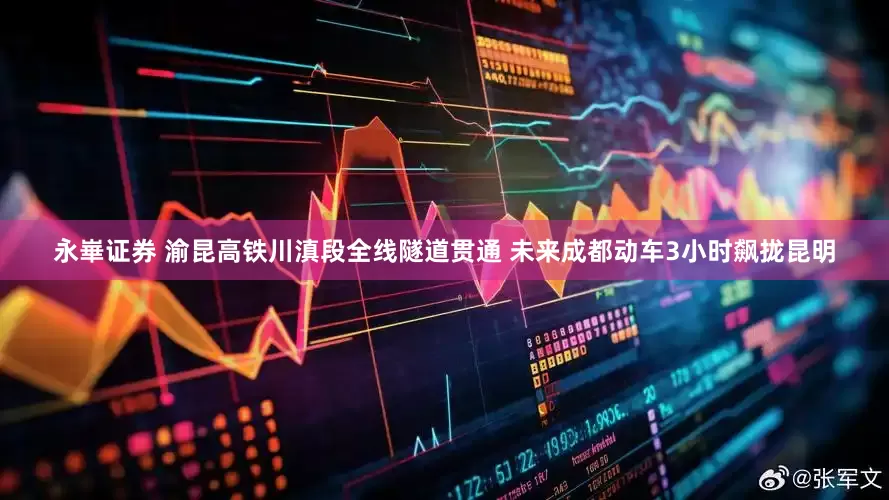 永崋证券 渝昆高铁川滇段全线隧道贯通 未来成都动车3小时飙拢昆明