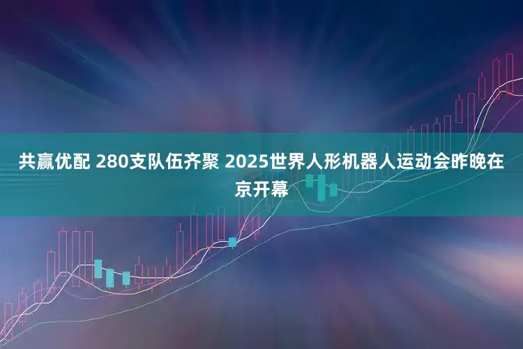 共赢优配 280支队伍齐聚 2025世界人形机器人运动会昨晚在京开幕