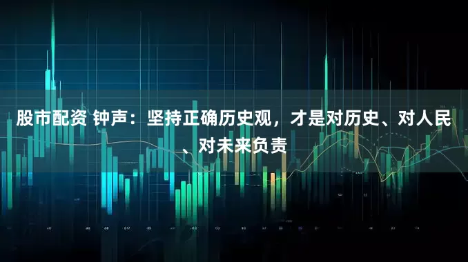 股市配资 钟声：坚持正确历史观，才是对历史、对人民、对未来负责