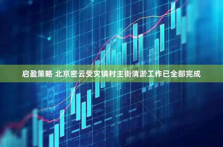 启盈策略 北京密云受灾镇村主街清淤工作已全部完成