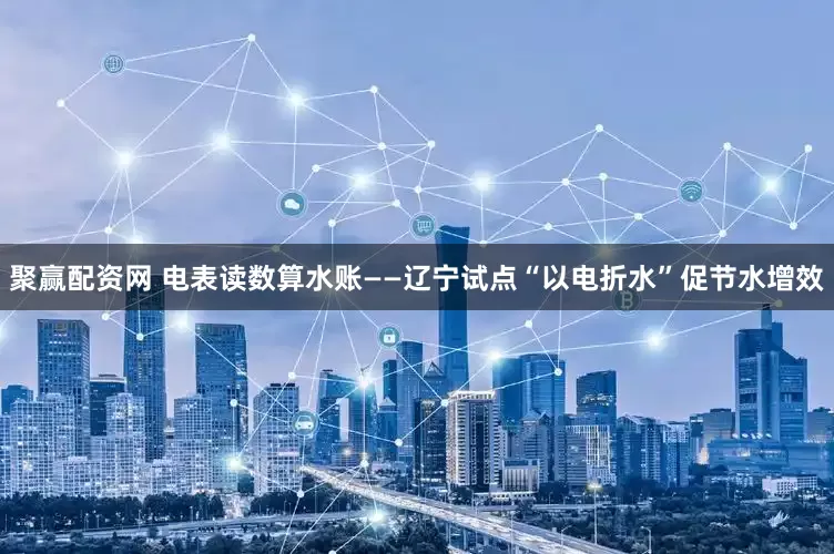 聚赢配资网 电表读数算水账——辽宁试点“以电折水”促节水增效