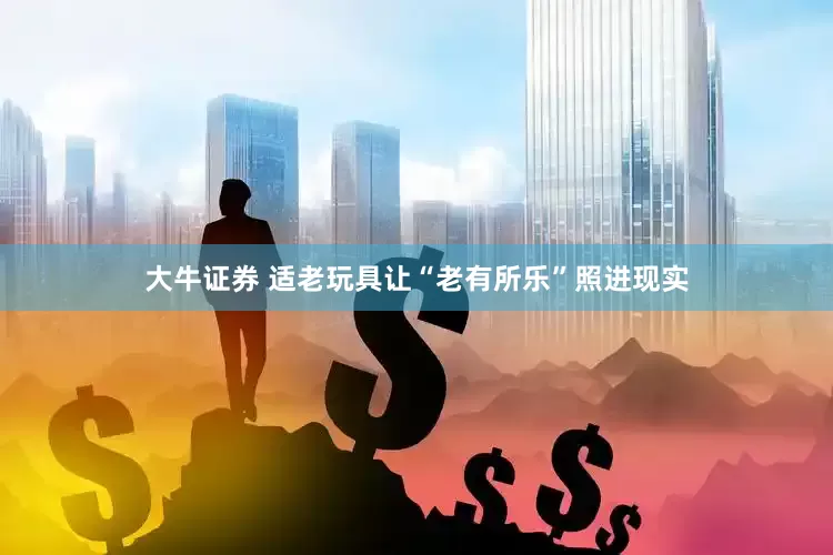 大牛证券 适老玩具让“老有所乐”照进现实