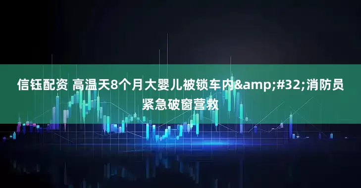 信钰配资 高温天8个月大婴儿被锁车内&#32;消防员紧急破窗营救