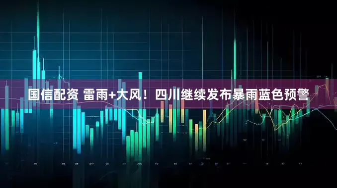 国信配资 雷雨+大风！四川继续发布暴雨蓝色预警