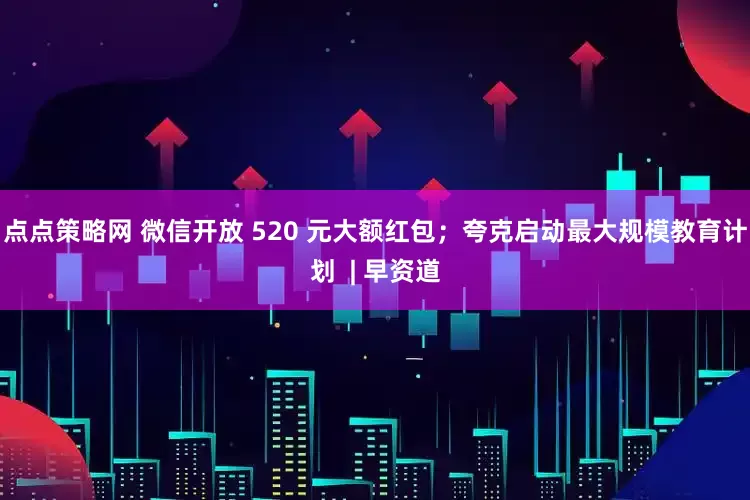 点点策略网 微信开放 520 元大额红包；夸克启动最大规模教育计划  | 早资道
