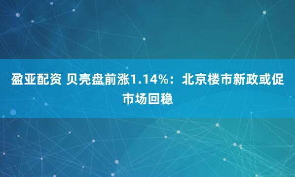 盈亚配资 贝壳盘前涨1.14%：北京楼市新政或促市场回稳