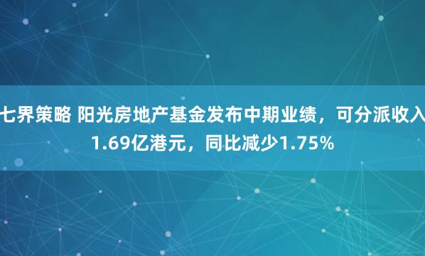 七界策略 阳光房地产基金发布中期业绩，可分派收入1.69亿港元，同比减少1.75%