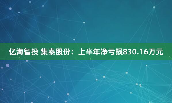亿海智投 集泰股份：上半年净亏损830.16万元