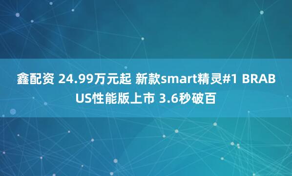 鑫配资 24.99万元起 新款smart精灵#1 BRABUS性能版上市 3.6秒破百