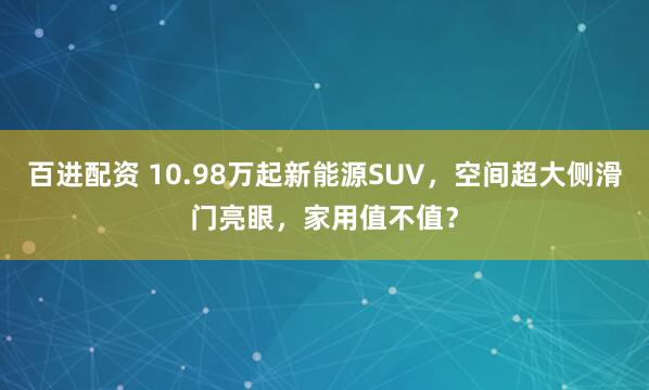 百进配资 10.98万起新能源SUV，空间超大侧滑门亮眼，家用值不值？
