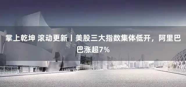 掌上乾坤 滚动更新丨美股三大指数集体低开，阿里巴巴涨超7%